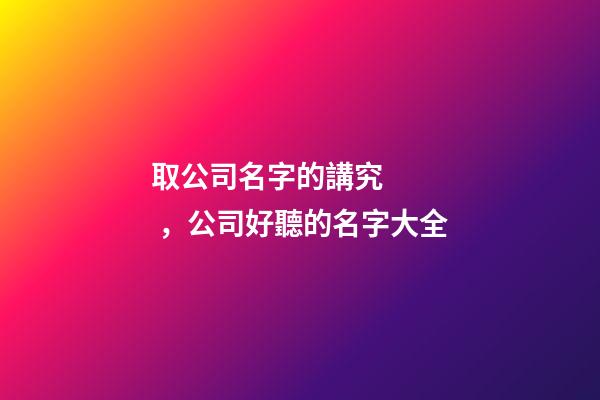 取公司名字的講究，公司好聽的名字大全